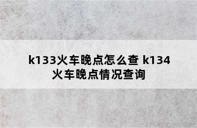 k133火车晚点怎么查 k134火车晚点情况查询